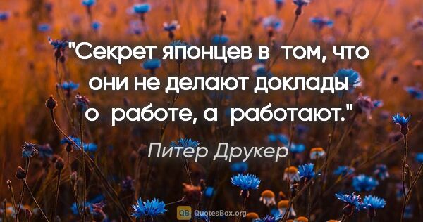 Питер Друкер цитата: "Секрет японцев в том, что они не делают доклады о работе,..."