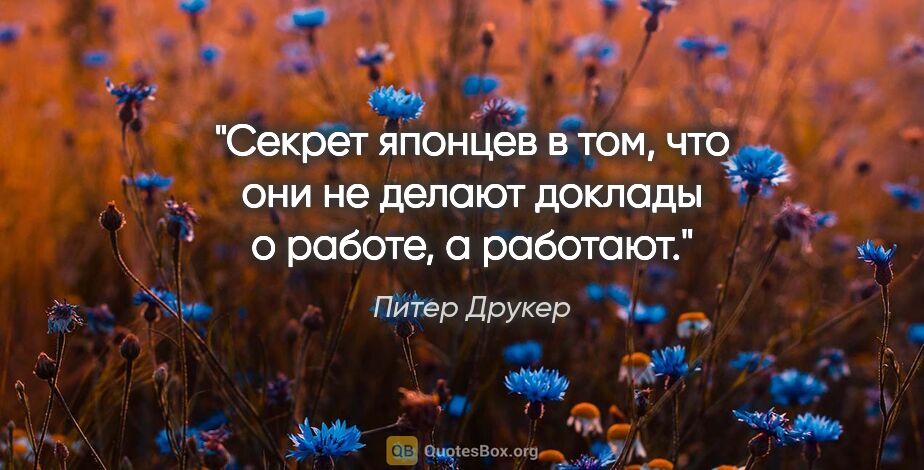 Питер Друкер цитата: "Секрет японцев в том, что они не делают доклады о работе,..."