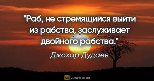 Джохар Дудаев цитата: "Раб, не стремящийся выйти из рабства, заслуживает двойного..."