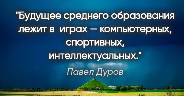 Павел Дуров цитата: "Будущее среднего образования лежит в играх — компьютерных,..."