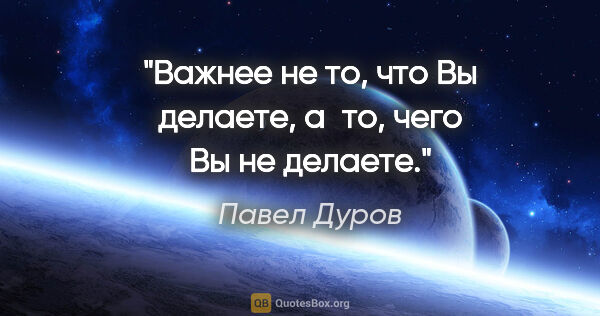 Павел Дуров цитата: "Важнее не то, что Вы делаете, а то, чего Вы не делаете."