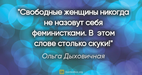 Ольга Дыховичная цитата: "Свободные женщины никогда не назовут себя феминистками. В этом..."