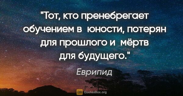 Еврипид цитата: "Тот, кто пренебрегает обучением в юности, потерян для прошлого..."