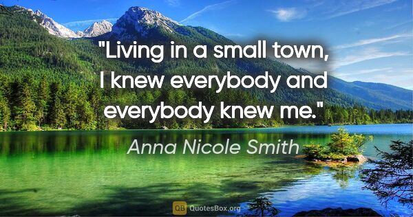 Anna Nicole Smith quote: "Living in a small town, I knew everybody and everybody knew me."