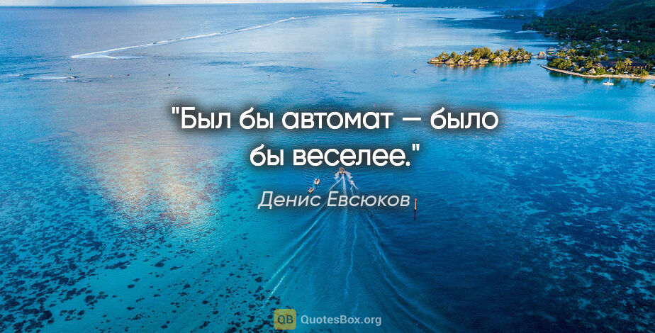 Денис Евсюков цитата: "Был бы автомат — было бы веселее."