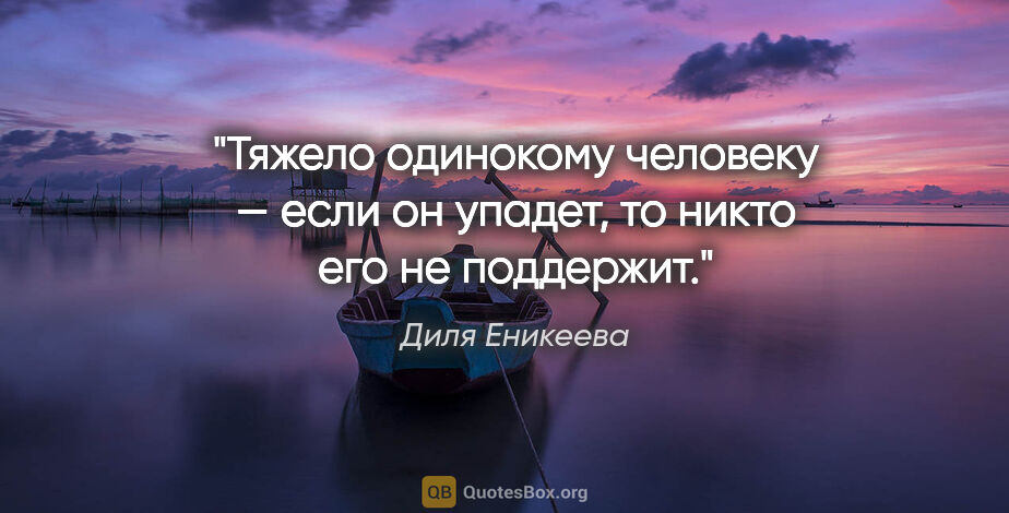 Диля Еникеева цитата: "Тяжело одинокому человеку — если он упадет, то никто его не..."
