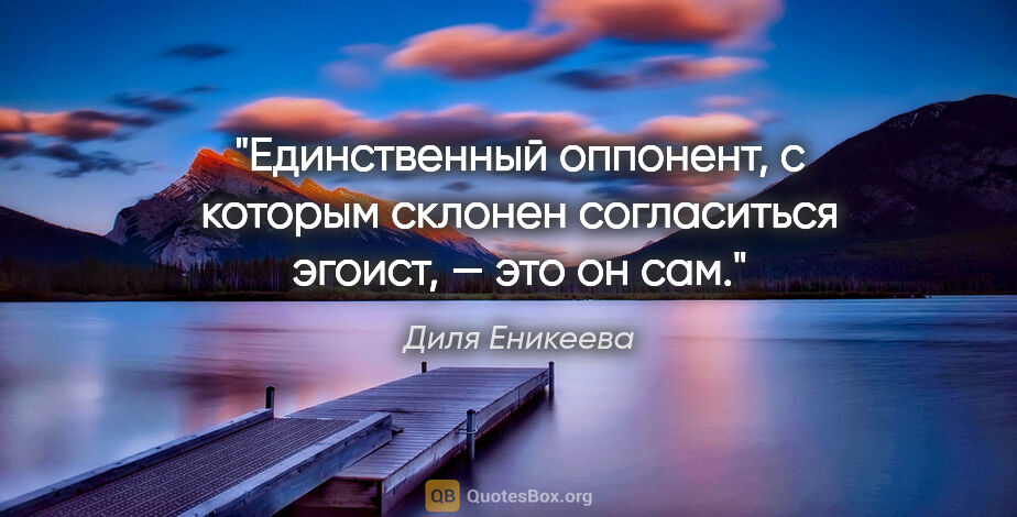 Диля Еникеева цитата: "Единственный оппонент, с которым склонен согласиться эгоист, —..."