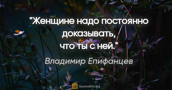 Владимир Епифанцев цитата: "Женщине надо постоянно доказывать, что ты с ней."
