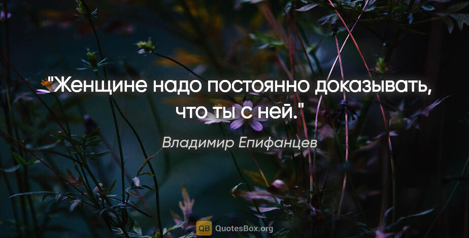 Владимир Епифанцев цитата: "Женщине надо постоянно доказывать, что ты с ней."