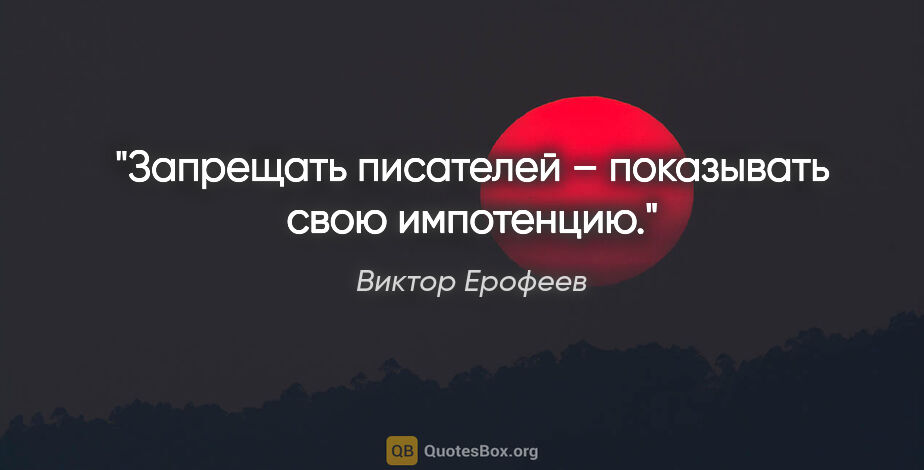 Виктор Ерофеев цитата: "Запрещать писателей – показывать свою импотенцию."