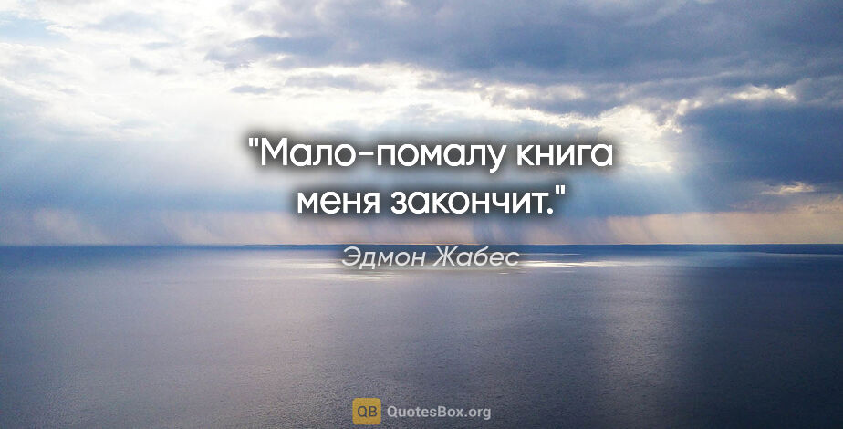 Эдмон Жабес цитата: "Мало-помалу книга меня закончит."