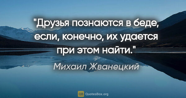 Михаил Жванецкий цитата: "Друзья познаются в беде, если, конечно, их удается при этом..."