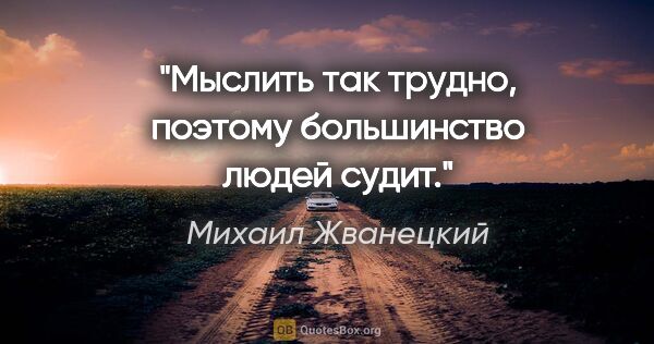 Михаил Жванецкий цитата: "Мыслить так трудно, поэтому большинство людей судит."