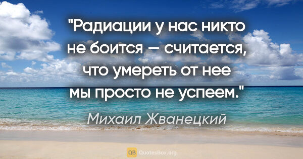 Михаил Жванецкий цитата: "Радиации у нас никто не боится — считается, что умереть от нее..."