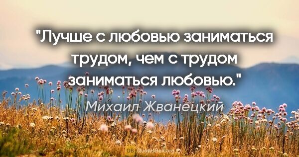 Михаил Жванецкий цитата: "Лучше с любовью заниматься трудом, чем с трудом заниматься..."