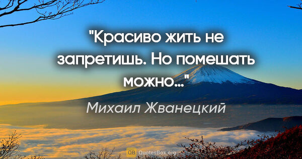 Михаил Жванецкий цитата: "Красиво жить не запретишь. Но помешать можно…"