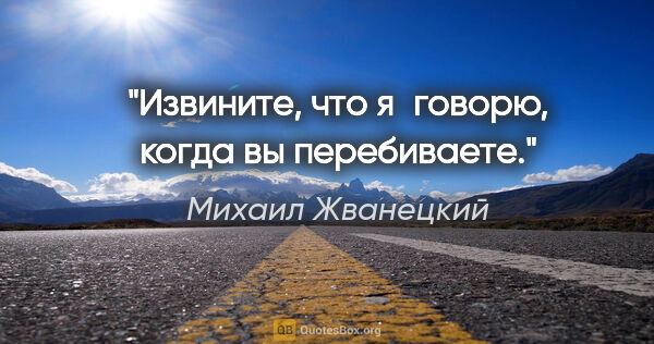 Михаил Жванецкий цитата: "Извините, что я говорю, когда вы перебиваете."