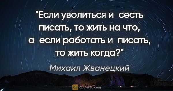 Михаил Жванецкий цитата: "Если уволиться и сесть писать, то жить на что, а если работать..."