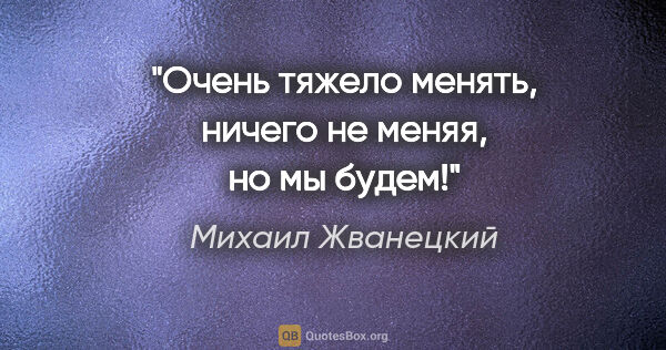 Михаил Жванецкий цитата: "Очень тяжело менять, ничего не меняя, но мы будем!"