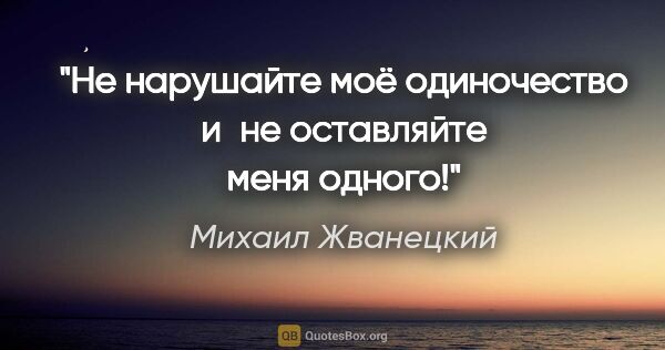 Михаил Жванецкий цитата: "Не нарушайте моё одиночество и не оставляйте меня одного!"