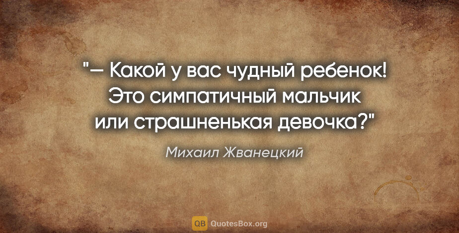 Михаил Жванецкий цитата: "— Какой у вас чудный ребенок! Это симпатичный мальчик или..."