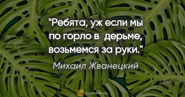 Михаил Жванецкий цитата: "Ребята, уж если мы по горло в дерьме, возьмемся за руки."