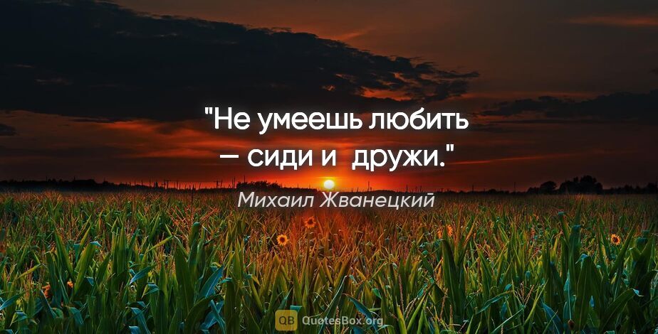 Михаил Жванецкий цитата: "Не умеешь любить — сиди и дружи."