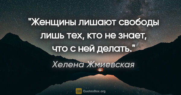 Хелена Жмиевская цитата: "Женщины лишают свободы лишь тех, кто не знает, что с ней делать."