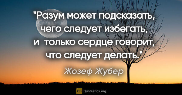 Жозеф Жубер цитата: "Разум может подсказать, чего следует избегать, и только сердце..."