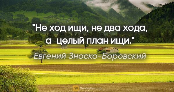 Евгений Зноско-Боровский цитата: "Не ход ищи, не два хода, а целый план ищи."