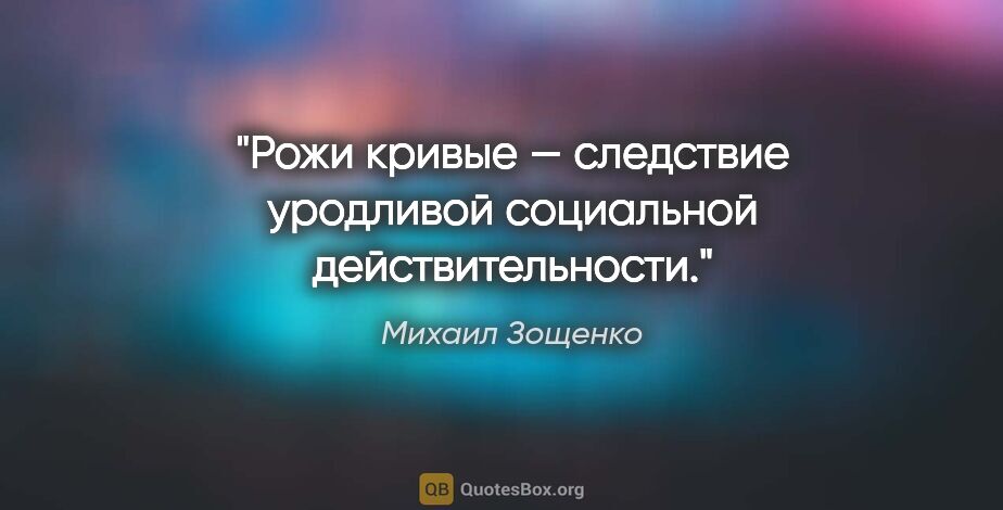 Михаил Зощенко цитата: "Рожи кривые — следствие уродливой социальной действительности."