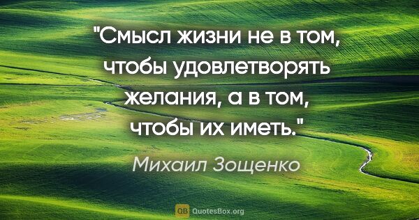 Михаил Зощенко цитата: "Смысл жизни не в том, чтобы удовлетворять желания, а в том,..."