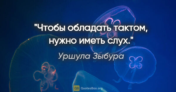 Уршула Зыбура цитата: "Чтобы обладать тактом, нужно иметь слух."