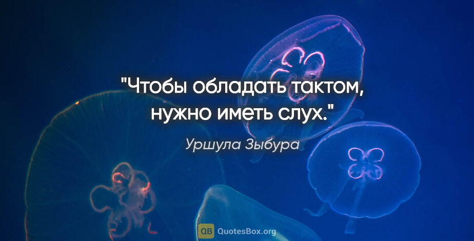 Уршула Зыбура цитата: "Чтобы обладать тактом, нужно иметь слух."