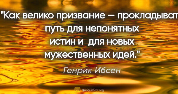 Генрик Ибсен цитата: "Как велико призвание — прокладывать путь для непонятных истин..."