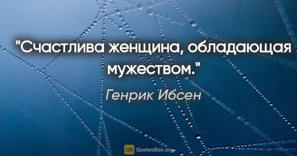 Генрик Ибсен цитата: "Счастлива женщина, обладающая мужеством."