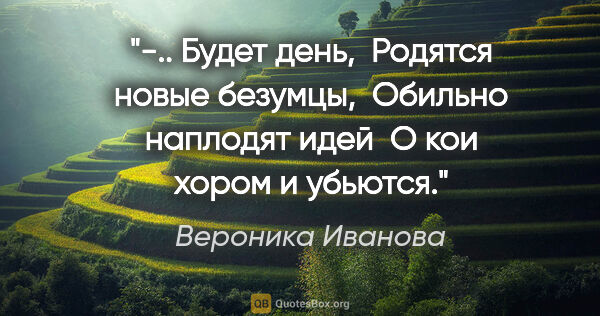 Вероника Иванова цитата: "-.. Будет день,

 Родятся новые безумцы,

 Обильно наплодят..."