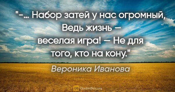 Вероника Иванова цитата: "-… Набор затей у нас огромный,

 Ведь жизнь — веселая игра!

—..."