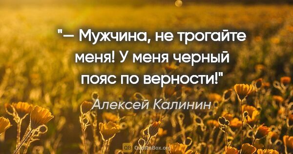 Алексей Калинин цитата: "— Мужчина, не трогайте меня! У меня черный пояс по верности!"