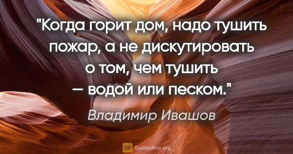 Владимир Ивашов цитата: "Когда горит дом, надо тушить пожар, а не дискутировать о том,..."