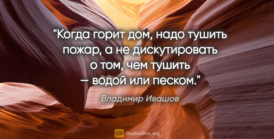 Владимир Ивашов цитата: "Когда горит дом, надо тушить пожар, а не дискутировать о том,..."
