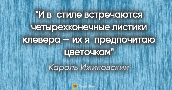 Кароль Ижиковский цитата: "И в стиле встречаются четырехконечные листики клевера — их..."