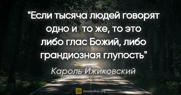 Кароль Ижиковский цитата: "Если тысяча людей говорят одно и то же, то это либо глас..."