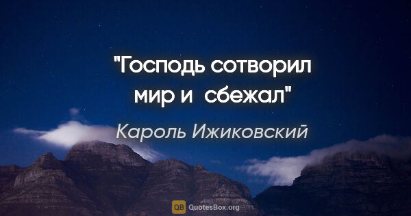 Кароль Ижиковский цитата: "Господь сотворил мир и сбежал"