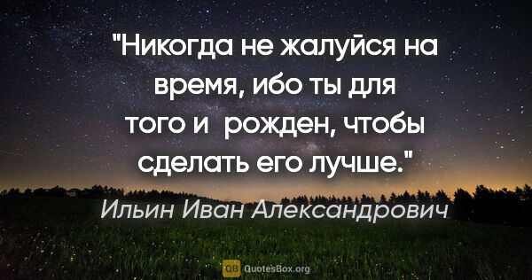 Ильин Иван Александрович цитата: "Никогда не жалуйся на время, ибо ты для того и рожден, чтобы..."