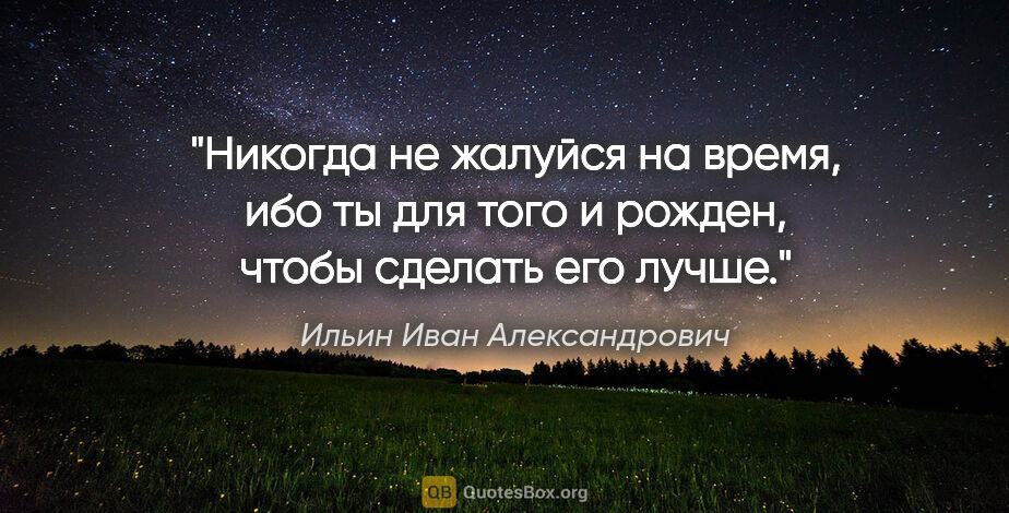 Ильин Иван Александрович цитата: "Никогда не жалуйся на время, ибо ты для того и рожден, чтобы..."