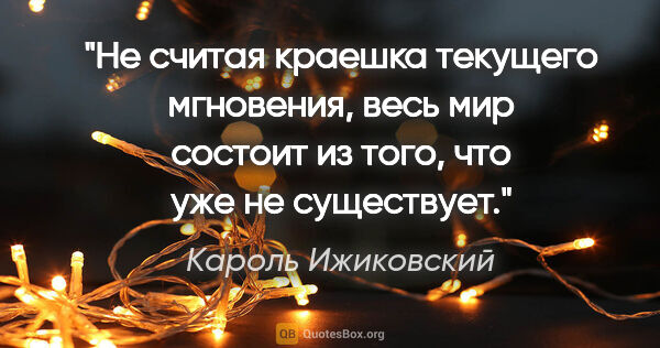 Кароль Ижиковский цитата: "Не считая краешка текущего мгновения, весь мир состоит из..."