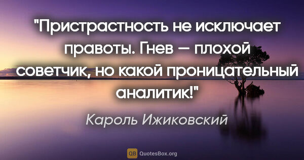 Кароль Ижиковский цитата: "Пристрастность не исключает правоты. Гнев — плохой советчик,..."