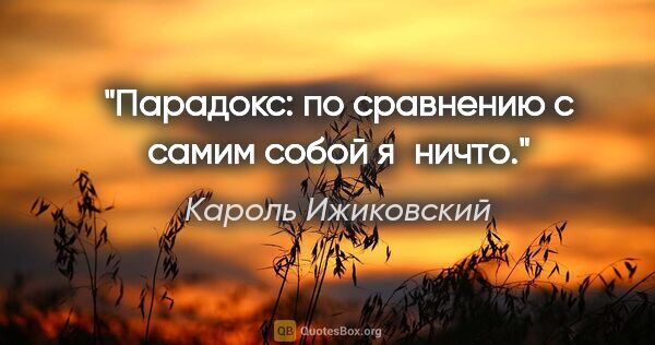 Кароль Ижиковский цитата: "Парадокс: по сравнению с самим собой я ничто."