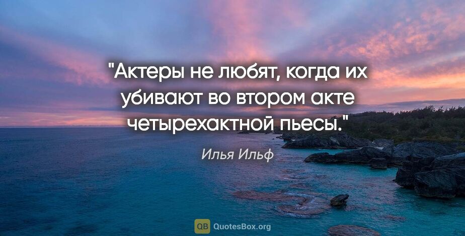 Илья Ильф цитата: "Актеры не любят, когда их убивают во втором акте четырехактной..."